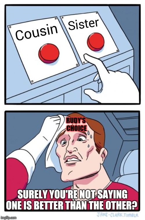 Two Buttons Meme | Cousin Sister SURELY YOU'RE NOT SAYING ONE IS BETTER THAN THE OTHER? RUDY'S CHOICE | image tagged in memes,two buttons | made w/ Imgflip meme maker