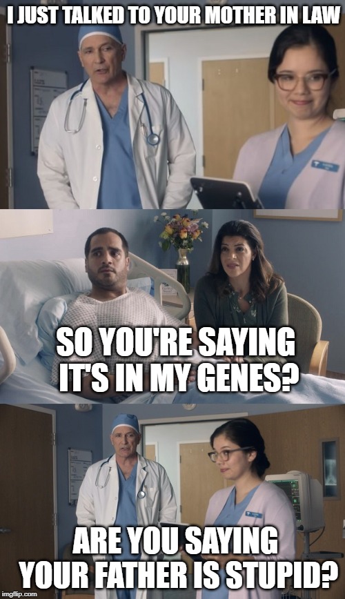 Just OK Surgeon commercial | I JUST TALKED TO YOUR MOTHER IN LAW; SO YOU'RE SAYING IT'S IN MY GENES? ARE YOU SAYING YOUR FATHER IS STUPID? | image tagged in just ok surgeon commercial | made w/ Imgflip meme maker