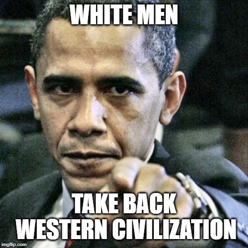 Pissed Off Obama Meme | WHITE MEN; TAKE BACK WESTERN CIVILIZATION | image tagged in memes,pissed off obama | made w/ Imgflip meme maker