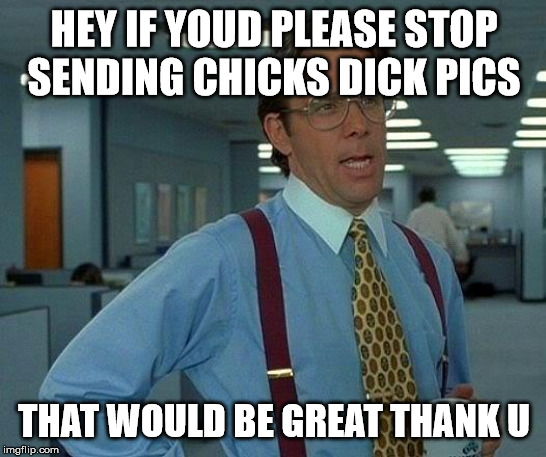 That Would Be Great Meme | HEY IF YOUD PLEASE STOP SENDING CHICKS DICK PICS; THAT WOULD BE GREAT THANK U | image tagged in memes,that would be great | made w/ Imgflip meme maker