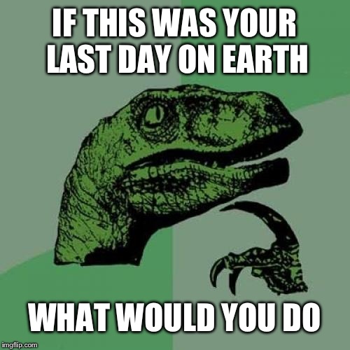 Philosoraptor | IF THIS WAS YOUR LAST DAY ON EARTH; WHAT WOULD YOU DO | image tagged in memes,philosoraptor | made w/ Imgflip meme maker