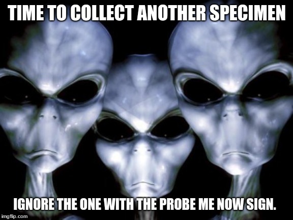 Aliens are judgemental | TIME TO COLLECT ANOTHER SPECIMEN; IGNORE THE ONE WITH THE PROBE ME NOW SIGN. | image tagged in angry aliens,judgemental  aliens,keep earth pervert free,no probe is a good probe,specimens,death to humans | made w/ Imgflip meme maker