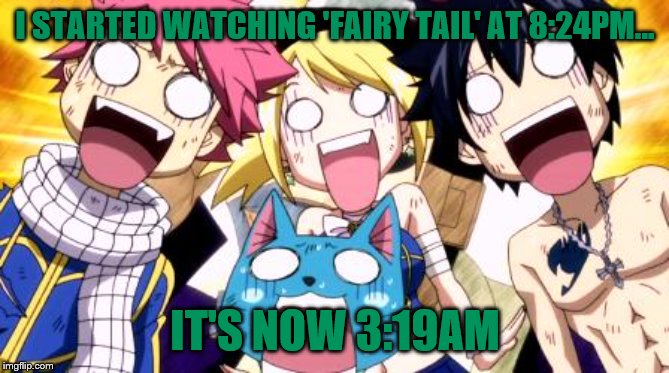 Fairy Tail Wow | I STARTED WATCHING 'FAIRY TAIL' AT 8:24PM... IT'S NOW 3:19AM | image tagged in fairy tail wow | made w/ Imgflip meme maker