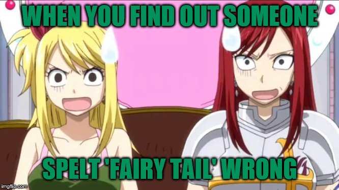 When someone spells fairy tail wrong | WHEN YOU FIND OUT SOMEONE; SPELT 'FAIRY TAIL' WRONG | image tagged in when someone spells fairy tail wrong | made w/ Imgflip meme maker