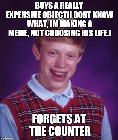 Bad Luck Brian Meme | BUYS A REALLY EXPENSIVE OBJECT(I DONT KNOW WHAT, IM MAKING A MEME, NOT CHOOSING HIS LIFE.); FORGETS AT THE COUNTER | image tagged in memes,bad luck brian | made w/ Imgflip meme maker
