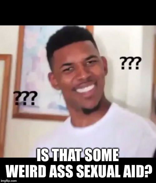 what the fuck n*gga wtf | IS THAT SOME WEIRD ASS SEXUAL AID? | image tagged in what the fuck ngga wtf | made w/ Imgflip meme maker