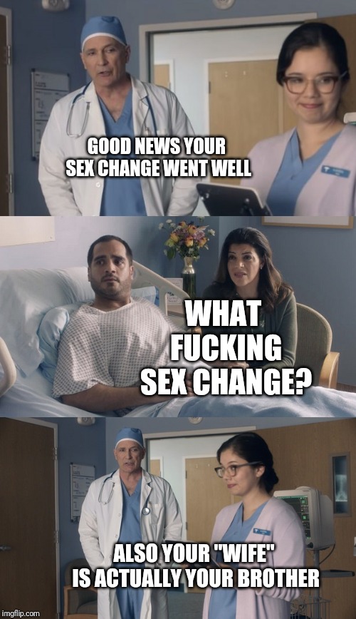 Just OK Surgeon commercial | GOOD NEWS YOUR SEX CHANGE WENT WELL; WHAT FUCKING SEX CHANGE? ALSO YOUR "WIFE" IS ACTUALLY YOUR BROTHER | image tagged in just ok surgeon commercial | made w/ Imgflip meme maker