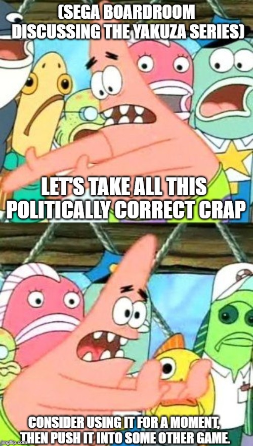 Put It Somewhere Else Patrick | (SEGA BOARDROOM DISCUSSING THE YAKUZA SERIES); LET'S TAKE ALL THIS POLITICALLY CORRECT CRAP; CONSIDER USING IT FOR A MOMENT, THEN PUSH IT INTO SOME OTHER GAME. | image tagged in memes,put it somewhere else patrick | made w/ Imgflip meme maker