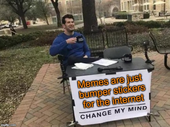 Change My Mind Meme | Memes are just bumper stickers for the internet | image tagged in memes,change my mind | made w/ Imgflip meme maker
