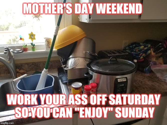 Mothers day | MOTHER'S DAY WEEKEND; WORK YOUR ASS OFF SATURDAY SO YOU CAN "ENJOY" SUNDAY | image tagged in mothers day | made w/ Imgflip meme maker