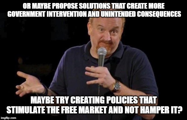 Louis ck but maybe | OR MAYBE PROPOSE SOLUTIONS THAT CREATE MORE GOVERNMENT INTERVENTION AND UNINTENDED CONSEQUENCES MAYBE TRY CREATING POLICIES THAT STIMULATE T | image tagged in louis ck but maybe | made w/ Imgflip meme maker