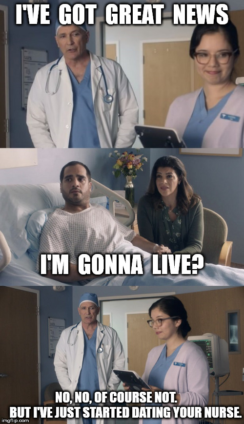 Great News | I'VE  GOT  GREAT  NEWS; I'M  GONNA  LIVE? NO, NO, OF COURSE NOT.        BUT I'VE JUST STARTED DATING YOUR NURSE. | image tagged in just ok surgeon commercial | made w/ Imgflip meme maker