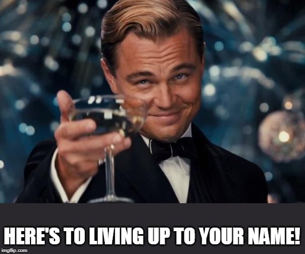 Leonardo Dicaprio Cheers Meme | HERE'S TO LIVING UP TO YOUR NAME! | image tagged in memes,leonardo dicaprio cheers | made w/ Imgflip meme maker