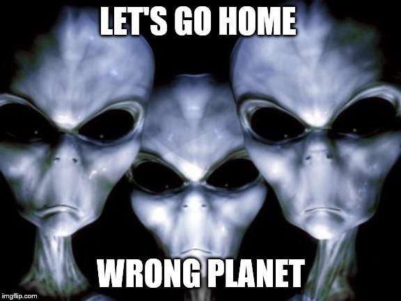 Angry aliens | LET'S GO HOME; WRONG PLANET | image tagged in angry aliens | made w/ Imgflip meme maker