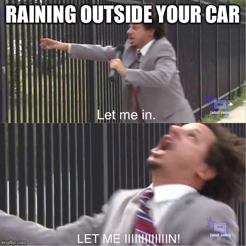 let me in | RAINING OUTSIDE YOUR CAR | image tagged in let me in | made w/ Imgflip meme maker