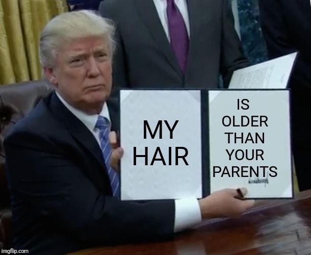 Trump Bill Signing | IS OLDER THAN YOUR PARENTS; MY HAIR | image tagged in memes,trump bill signing | made w/ Imgflip meme maker