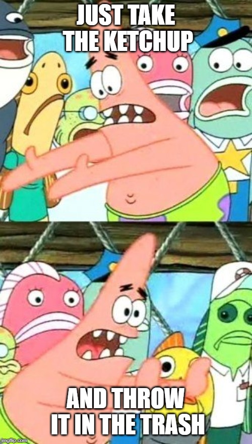 Put It Somewhere Else Patrick Meme | JUST TAKE THE KETCHUP AND THROW IT IN THE TRASH | image tagged in memes,put it somewhere else patrick | made w/ Imgflip meme maker
