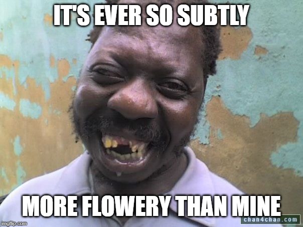 bad teeth | IT'S EVER SO SUBTLY MORE FLOWERY THAN MINE | image tagged in bad teeth | made w/ Imgflip meme maker