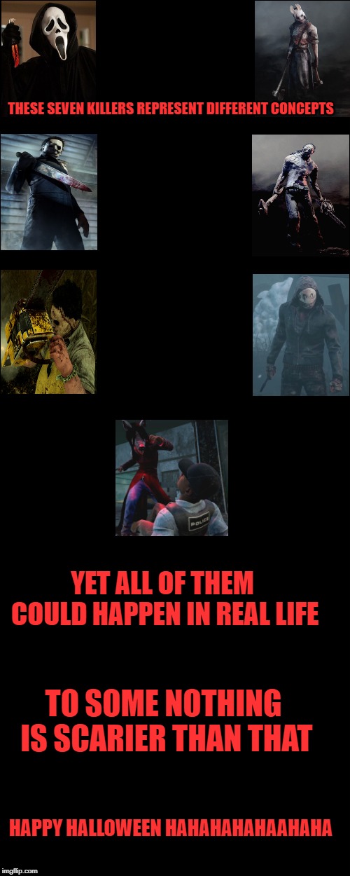 THESE SEVEN KILLERS REPRESENT DIFFERENT CONCEPTS; YET ALL OF THEM COULD HAPPEN IN REAL LIFE; TO SOME NOTHING IS SCARIER THAN THAT; HAPPY HALLOWEEN HAHAHAHAHAAHAHA | image tagged in horror movie,video game,fear | made w/ Imgflip meme maker