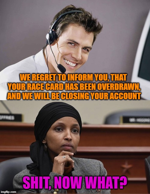 WE REGRET TO INFORM YOU, THAT YOUR RACE CARD HAS BEEN OVERDRAWN, AND WE WILL BE CLOSING YOUR ACCOUNT SHIT, NOW WHAT? | image tagged in sarcastic call center guy,ilhan_oman_something | made w/ Imgflip meme maker