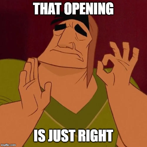 When X just right | THAT OPENING IS JUST RIGHT | image tagged in when x just right | made w/ Imgflip meme maker