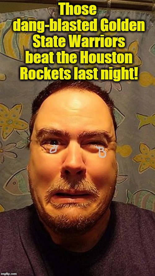 z1vljb | Those dang-blasted Golden State Warriors beat the Houston Rockets last night! | image tagged in z1vljb | made w/ Imgflip meme maker