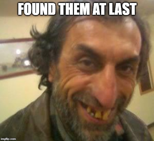 Ugly Guy | FOUND THEM AT LAST | image tagged in ugly guy | made w/ Imgflip meme maker