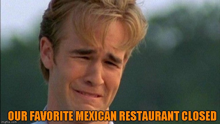 They made their Fajitas using Poblanos instead of green peppers and they added bacon. It will be missed |  OUR FAVORITE MEXICAN RESTAURANT CLOSED | image tagged in crying dawson,worst day ever | made w/ Imgflip meme maker