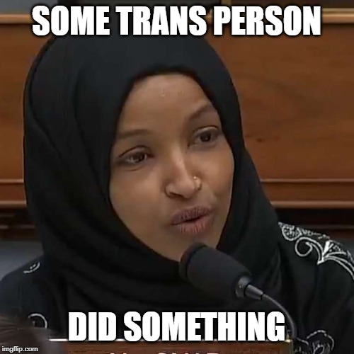 Ilhan Omar | SOME TRANS PERSON DID SOMETHING | image tagged in ilhan omar | made w/ Imgflip meme maker