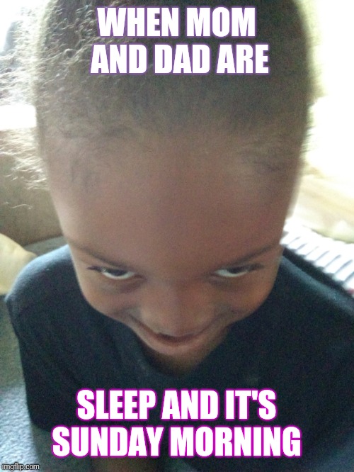 When | WHEN MOM AND DAD ARE; SLEEP AND IT'S SUNDAY MORNING | image tagged in funny | made w/ Imgflip meme maker