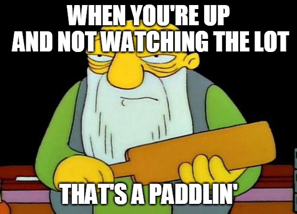 That's a paddlin' | WHEN YOU'RE UP AND NOT WATCHING THE LOT; THAT'S A PADDLIN' | image tagged in memes,that's a paddlin' | made w/ Imgflip meme maker