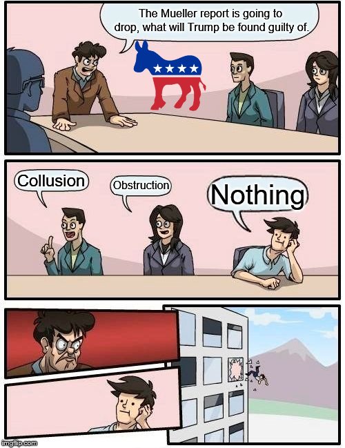 Wrong Answer | The Mueller report is going to drop, what will Trump be found guilty of. Collusion; Obstruction; Nothing | image tagged in memes,boardroom meeting suggestion,mueller report | made w/ Imgflip meme maker