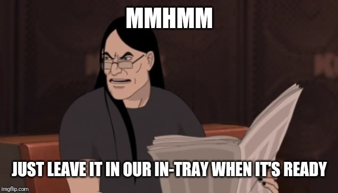 Nathan Explosion Dethklok | MMHMM JUST LEAVE IT IN OUR IN-TRAY WHEN IT'S READY | image tagged in nathan explosion dethklok | made w/ Imgflip meme maker