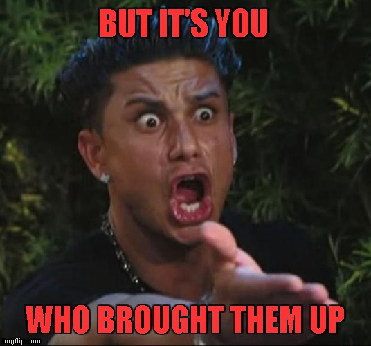 DJ Pauly D Meme | BUT IT'S YOU WHO BROUGHT THEM UP | image tagged in memes,dj pauly d | made w/ Imgflip meme maker