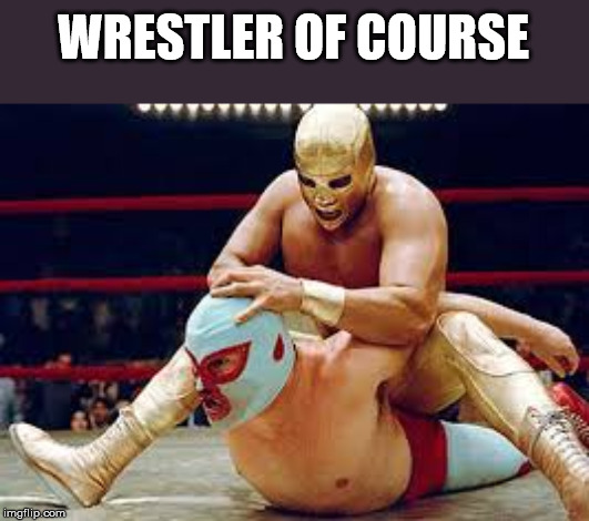 mexican wrestlers | WRESTLER OF COURSE | image tagged in mexican wrestlers | made w/ Imgflip meme maker