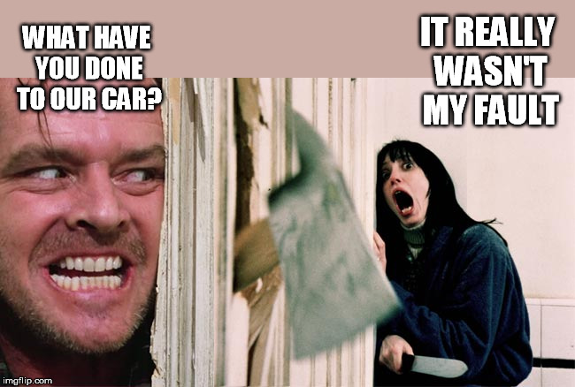 the shining axe | IT REALLY WASN'T MY FAULT WHAT HAVE YOU DONE TO OUR CAR? | image tagged in the shining axe | made w/ Imgflip meme maker