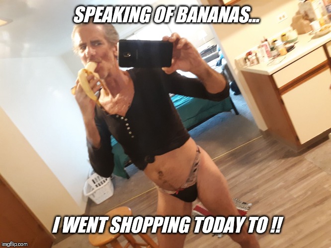 SPEAKING OF BANANAS... I WENT SHOPPING TODAY TO !! | made w/ Imgflip meme maker