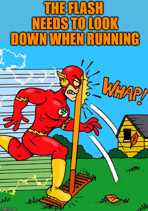 A rake in the face will slow anyone down | THE FLASH NEEDS TO LOOK DOWN WHEN RUNNING | image tagged in the flash,superheroes | made w/ Imgflip meme maker