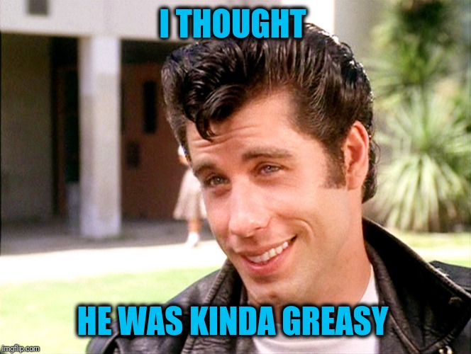 John Travolta Grease | I THOUGHT HE WAS KINDA GREASY | image tagged in john travolta grease | made w/ Imgflip meme maker