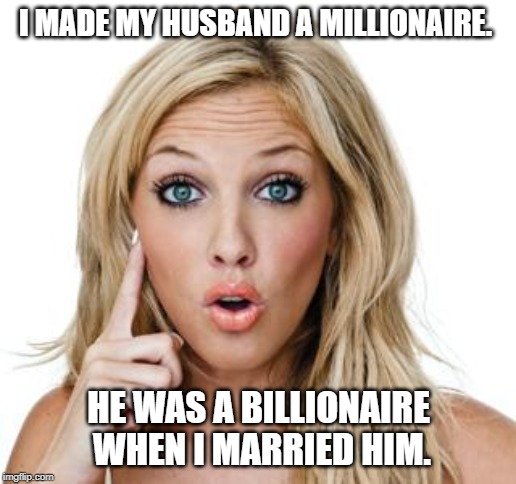 Dumb blonde | I MADE MY HUSBAND A MILLIONAIRE. HE WAS A BILLIONAIRE WHEN I MARRIED HIM. | image tagged in dumb blonde | made w/ Imgflip meme maker