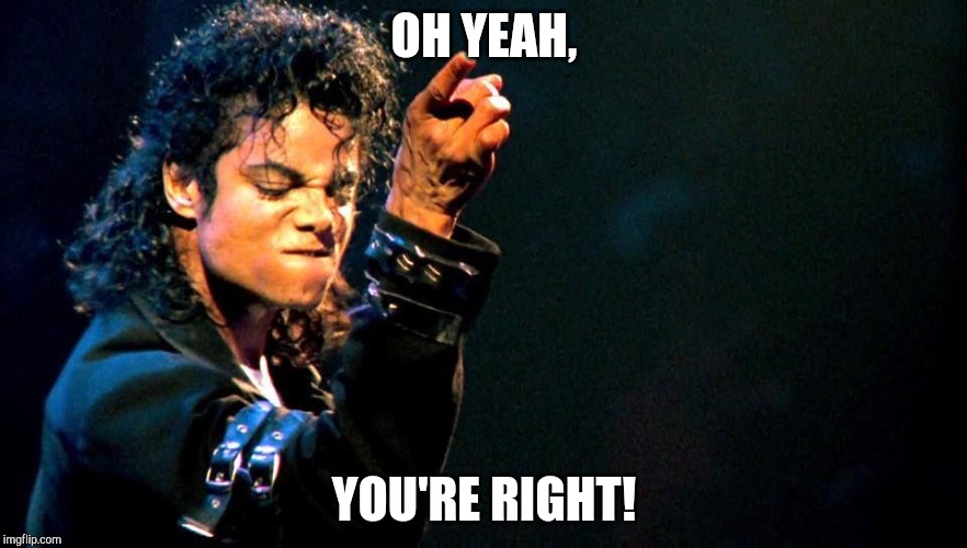 Michael Jackson awesome | OH YEAH, YOU'RE RIGHT! | image tagged in michael jackson awesome | made w/ Imgflip meme maker