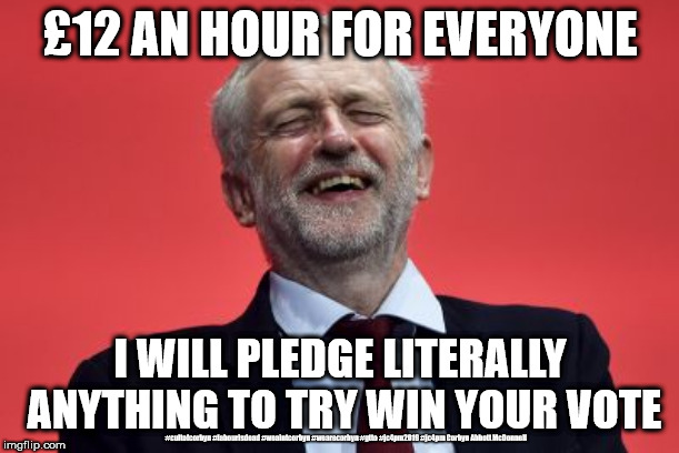 Corbyn/Labour - £12 and hour minimum wage | £12 AN HOUR FOR EVERYONE; I WILL PLEDGE LITERALLY ANYTHING TO TRY WIN YOUR VOTE; #cultofcorbyn #labourisdead #weaintcorbyn #wearecorbyn #gtto #jc4pm2019 #jc4pm Corbyn Abbott McDonnell | image tagged in cultofcorbyn,labourisdead,wearecorbyn weaintcorbyn,communist socialist,gtto jc4pm,funny memes | made w/ Imgflip meme maker