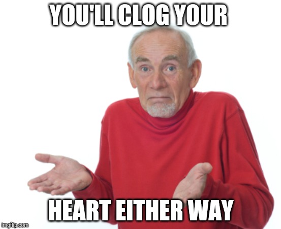 Guess I'll die  | YOU'LL CLOG YOUR HEART EITHER WAY | image tagged in guess i'll die | made w/ Imgflip meme maker