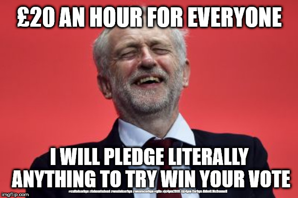 Corbyn/Labour - £20 Minimum wage | £20 AN HOUR FOR EVERYONE; I WILL PLEDGE LITERALLY ANYTHING TO TRY WIN YOUR VOTE; #cultofcorbyn #labourisdead #weaintcorbyn #wearecorbyn #gtto #jc4pm2019 #jc4pm Corbyn Abbott McDonnell | image tagged in cultofcorbyn,labourisdead,communist socialist,gtto jc4pm,funny memes,wearecorbyn weaintcorbyn | made w/ Imgflip meme maker