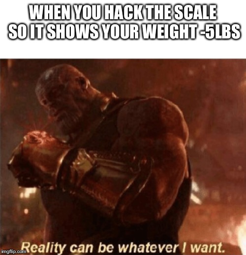 Reality can be whatever I want. | WHEN YOU HACK THE SCALE SO IT SHOWS YOUR WEIGHT -5LBS | image tagged in reality can be whatever i want | made w/ Imgflip meme maker
