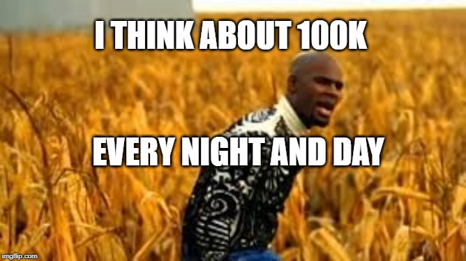 I THINK ABOUT 100K; EVERY NIGHT AND DAY | made w/ Imgflip meme maker