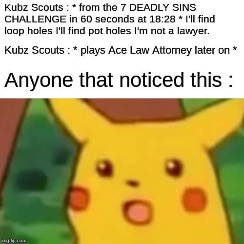 Surprised Pikachu Meme | Kubz Scouts : * from the 7 DEADLY SINS CHALLENGE in 60 seconds at 18:28 * I'll find loop holes I'll find pot holes I'm not a lawyer. Kubz Scouts : * plays Ace Law Attorney later on *; Anyone that noticed this : | image tagged in memes,surprised pikachu | made w/ Imgflip meme maker