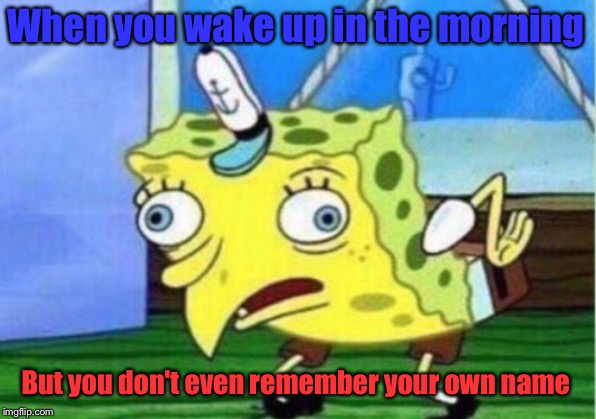 Mocking Spongebob | When you wake up in the morning; But you don't even remember your own name | image tagged in memes,mocking spongebob | made w/ Imgflip meme maker