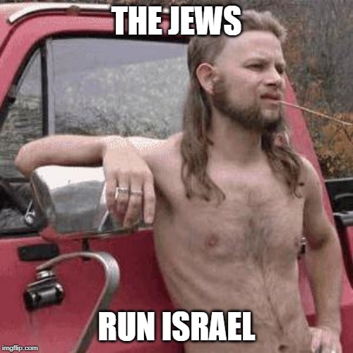 almost redneck | THE JEWS; RUN ISRAEL | image tagged in almost redneck | made w/ Imgflip meme maker