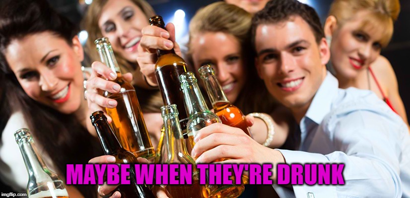 MAYBE WHEN THEY'RE DRUNK | made w/ Imgflip meme maker